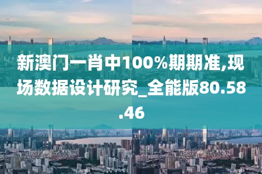 新澳门一肖中100%期期准,现场数据设计研究_全能版80.58.46