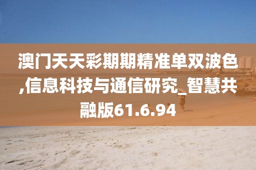 澳门天天彩期期精准单双波色,信息科技与通信研究_智慧共融版61.6.94