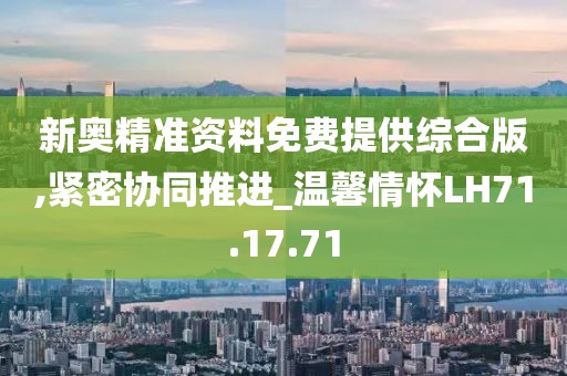 新奥精准资料免费提供综合版,紧密协同推进_温馨情怀LH71.17.71