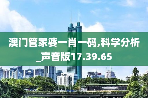澳门管家婆一肖一码,科学分析_声音版17.39.65