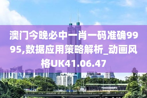 澳门今晚必中一肖一码准确9995,数据应用策略解析_动画风格UK41.06.47
