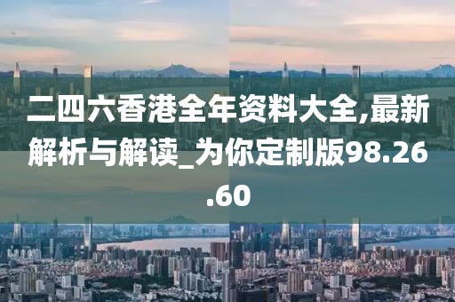 二四六香港全年资料大全,最新解析与解读_为你定制版98.26.60