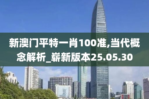 新澳门平特一肖100准,当代概念解析_崭新版本25.05.30