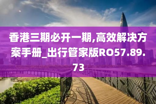 香港三期必开一期,高效解决方案手册_出行管家版RO57.89.73