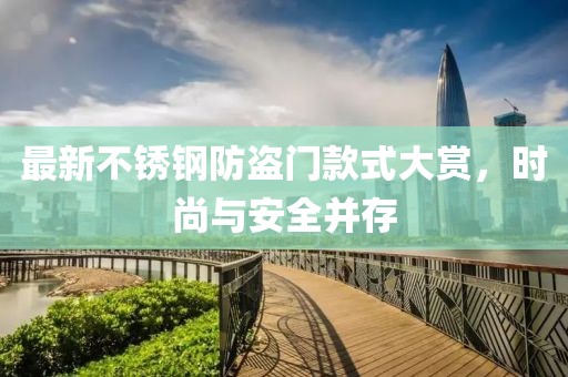 最新不锈钢防盗门款式大赏，时尚与安全并存
