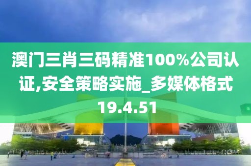 澳门三肖三码精准100%公司认证,安全策略实施_多媒体格式19.4.51