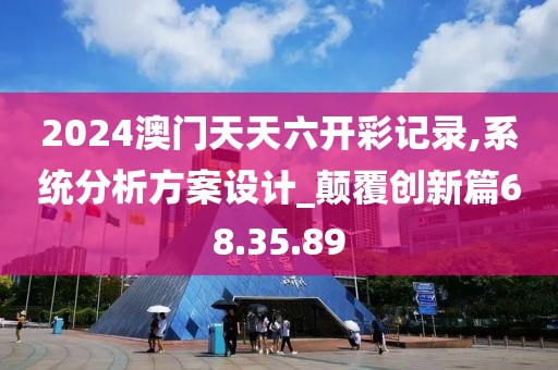 2024澳门天天六开彩记录,系统分析方案设计_颠覆创新篇68.35.89