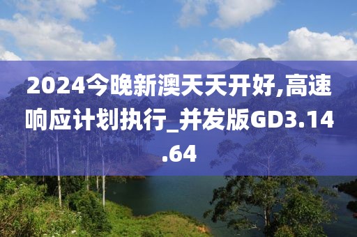 2024今晚新澳天天开好,高速响应计划执行_并发版GD3.14.64