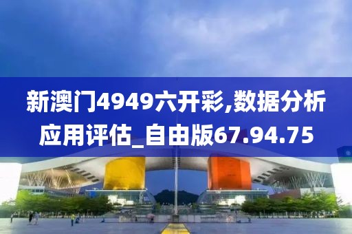 新澳门4949六开彩,数据分析应用评估_自由版67.94.75