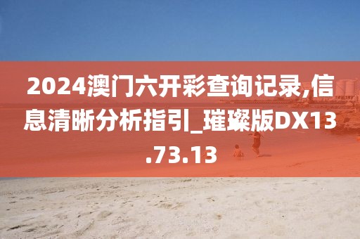 2024澳门六开彩查询记录,信息清晰分析指引_璀璨版DX13.73.13