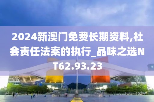 2024新澳门免费长期资料,社会责任法案的执行_品味之选NT62.93.23