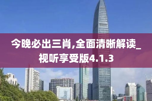 今晚必出三肖,全面清晰解读_视听享受版4.1.3