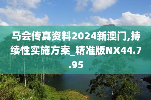 马会传真资料2024新澳门,持续性实施方案_精准版NX44.7.95