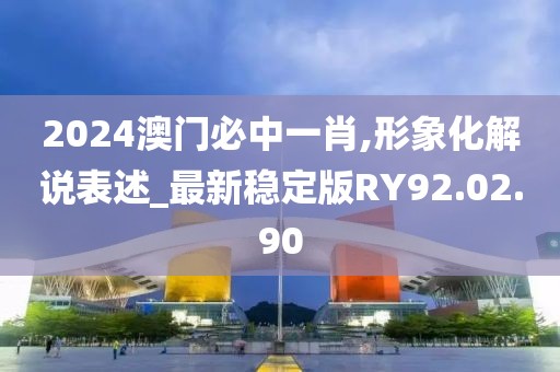 2024澳门必中一肖,形象化解说表述_最新稳定版RY92.02.90
