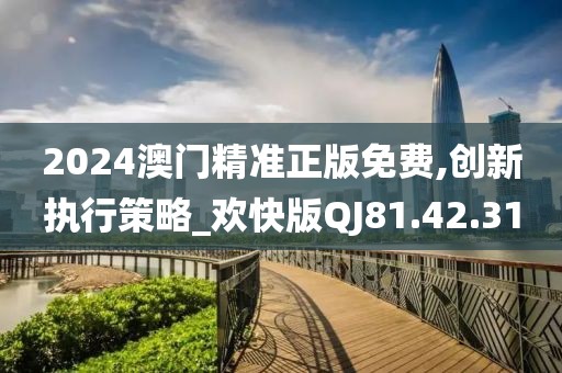 2024澳门精准正版免费,创新执行策略_欢快版QJ81.42.31