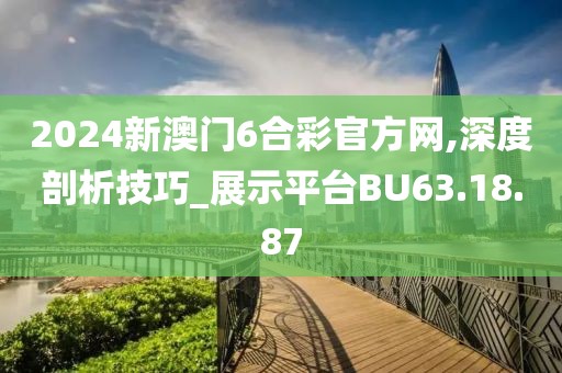 2024新澳门6合彩官方网,深度剖析技巧_展示平台BU63.18.87