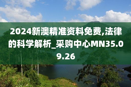 2024新澳精准资料免费,法律的科学解析_采购中心MN35.09.26