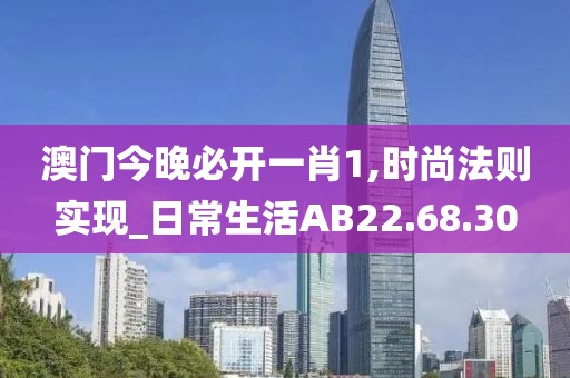 澳门今晚必开一肖1,时尚法则实现_日常生活AB22.68.30