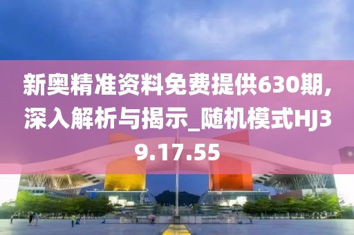 新奥精准资料免费提供630期,深入解析与揭示_随机模式HJ39.17.55