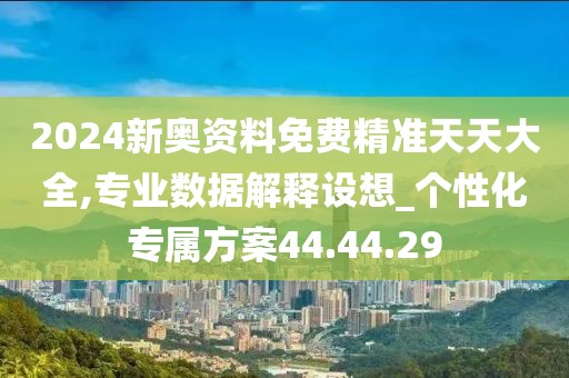2024新奥资料免费精准天天大全,专业数据解释设想_个性化专属方案44.44.29