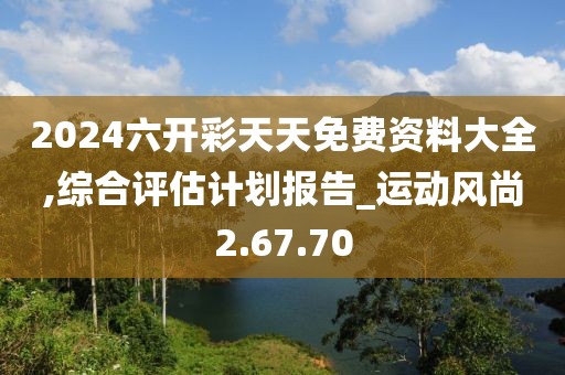 2024六开彩天天免费资料大全,综合评估计划报告_运动风尚2.67.70