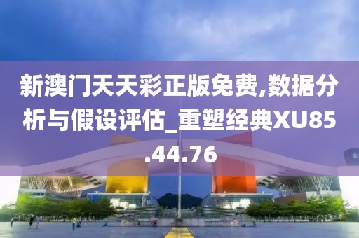 新澳门天天彩正版免费,数据分析与假设评估_重塑经典XU85.44.76