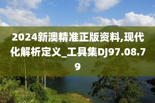 2024新澳精准正版资料,现代化解析定义_工具集DJ97.08.79