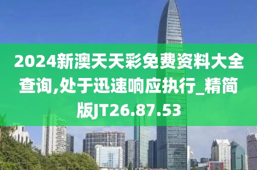 2024新澳天天彩免费资料大全查询,处于迅速响应执行_精简版JT26.87.53