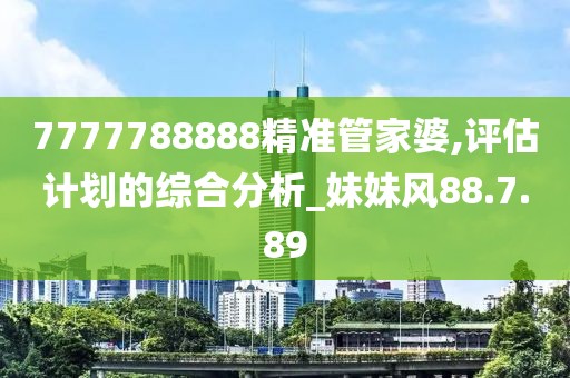 7777788888精准管家婆,评估计划的综合分析_妹妹风88.7.89