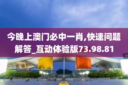 今晚上澳门必中一肖,快速问题解答_互动体验版73.98.81