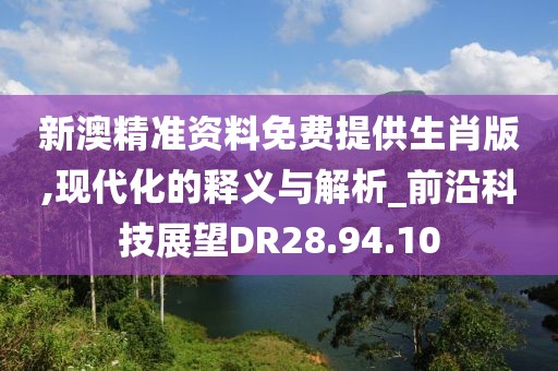 新澳精准资料免费提供生肖版,现代化的释义与解析_前沿科技展望DR28.94.10
