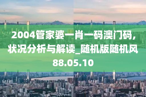 2004管家婆一肖一码澳门码,状况分析与解读_随机版随机风88.05.10