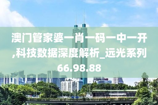 澳门管家婆一肖一码一中一开,科技数据深度解析_远光系列66.98.88