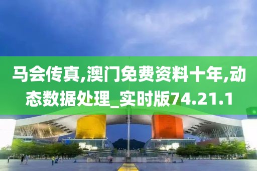 马会传真,澳门免费资料十年,动态数据处理_实时版74.21.1