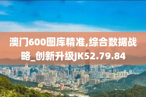 澳门600图库精准,综合数据战略_创新升级JK52.79.84