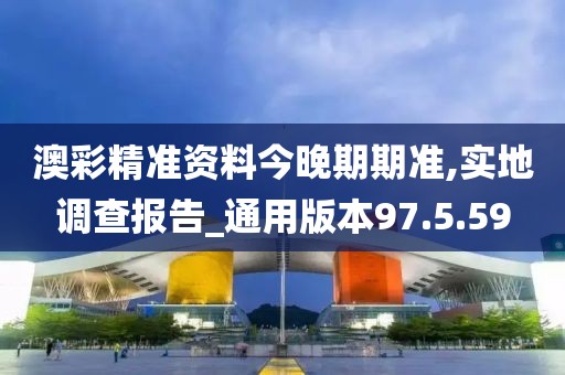 澳彩精准资料今晚期期准,实地调查报告_通用版本97.5.59