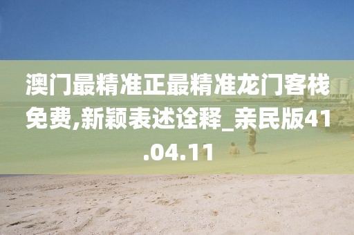 澳门最精准正最精准龙门客栈免费,新颖表述诠释_亲民版41.04.11