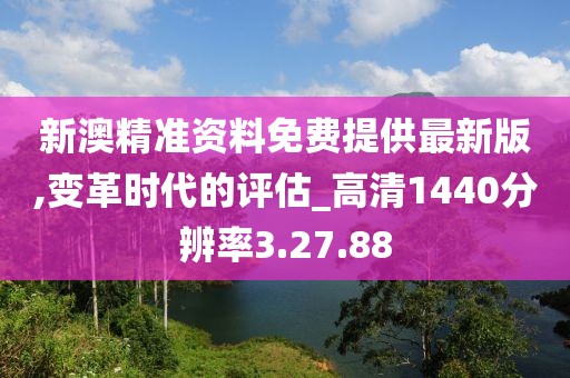 新澳精准资料免费提供最新版,变革时代的评估_高清1440分辨率3.27.88