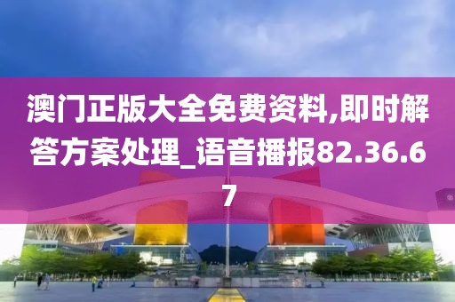 澳门正版大全免费资料,即时解答方案处理_语音播报82.36.67