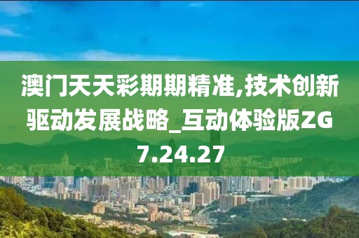 澳门天天彩期期精准,技术创新驱动发展战略_互动体验版ZG7.24.27