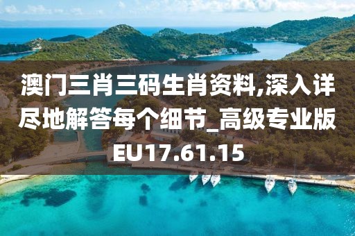 澳门三肖三码生肖资料,深入详尽地解答每个细节_高级专业版EU17.61.15