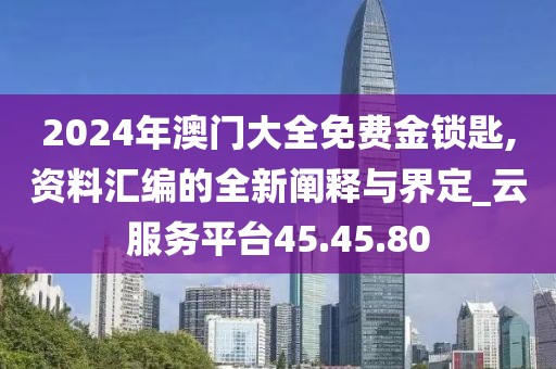 2024年澳门大全免费金锁匙,资料汇编的全新阐释与界定_云服务平台45.45.80