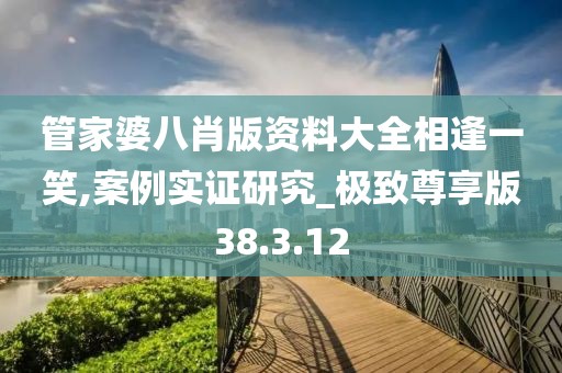 管家婆八肖版资料大全相逢一笑,案例实证研究_极致尊享版38.3.12
