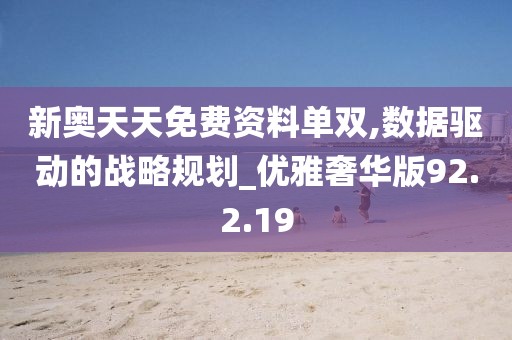 新奥天天免费资料单双,数据驱动的战略规划_优雅奢华版92.2.19