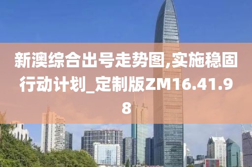 新澳综合出号走势图,实施稳固行动计划_定制版ZM16.41.98