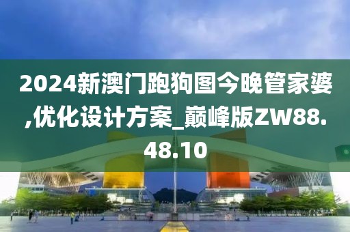 2024新澳门跑狗图今晚管家婆,优化设计方案_巅峰版ZW88.48.10