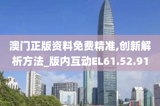 澳门正版资料免费精准,创新解析方法_版内互动EL61.52.91
