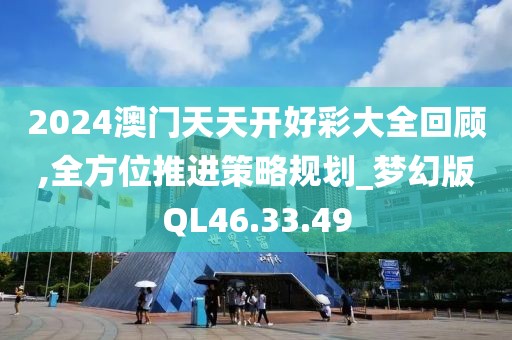 2024澳门天天开好彩大全回顾,全方位推进策略规划_梦幻版QL46.33.49