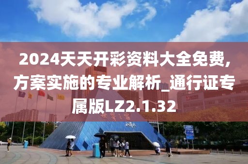 2024天天开彩资料大全免费,方案实施的专业解析_通行证专属版LZ2.1.32