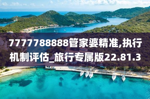 7777788888管家婆精准,执行机制评估_旅行专属版22.81.30